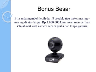 Bonus Besar
Bila anda membeli lebih dari 8 produk atau paket masing –
masing di atas harga Rp.1.000.000 kami akan memberikan
sebuah alat web kamera secara gratis dan tanpa garansi.
 