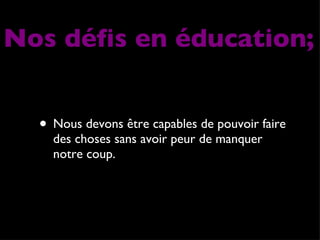 Nous devons être capables de pouvoir faire des choses sans avoir peur de manquer notre coup. Nos défis en éducation; 