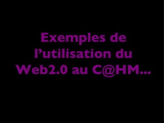 Exemples de l’utilisation du Web2.0 au C@HM... 