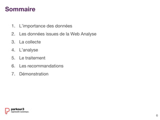 6
1. L’importance des données
2. Les données issues de la Web Analyse
3. La collecte
4. L’analyse
5. Le traitement
6. Les recommandations
7. Démonstration
Sommaire
 