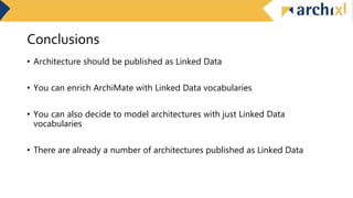 Conclusions
• Architecture should be published as Linked Data
• You can enrich ArchiMate with Linked Data vocabularies
• You can also decide to model architectures with just Linked Data
vocabularies
• There are already a number of architectures published as Linked Data
 