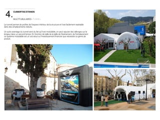 4. 
CUBIERTAS STANDS 
MULTITUBULAIRES · TUNNEL 
Le tunnel permet de profiter de l'espace intérieur de la structure et il est facilement repérable 
dans des emplacements réduits. 
Un autre avantage du tunnel vient du fait qu'il est modulable, on peut rajouter des rallonges sur la 
longeur dans un second temps. En fonction de taille de la taille de l'événement, de l'emplacement 
ce système modulable est un vrai atout vu l'investissement financier que nécessite ce genre de 
produit. 
 
