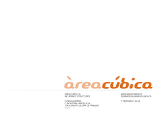 AREA CUBICA SL 
INFLATABLE STRUCTURES 
P.I. MAS LLORENÇ 
C·∙ INDUSTRIA, PARCELA 2A 
17430 SANTA COLOMA DE FARNERS 
SPAIN 
WWW.AREACUBICA.FR 
COMMERCIAL@AREACUBICA.FR 
T· 0033 680 41 65 48 
