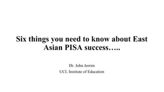 Six things you need to know about East
Asian PISA success…..
Dr. John Jerrim
UCL Institute of Education
 
