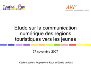 Etude sur la communication numérique des régions touristiques vers les jeunes 27 novembre 2007 Cécile Couderc, Maguelonne Roux et Ga ëlle Veillaux  