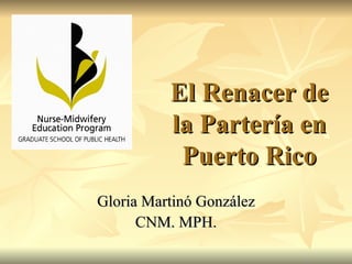 El Renacer de la Partería en Puerto Rico Gloria Martinó González CNM. MPH. 