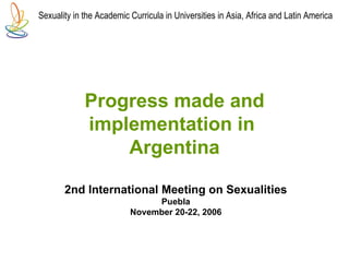 2nd International Meeting on Sexualities Puebla November 20-22, 2006 Progress made and implementation in   Argentina Sexuality in the Academic Curricula in Universities in Asia, Africa and Latin America   