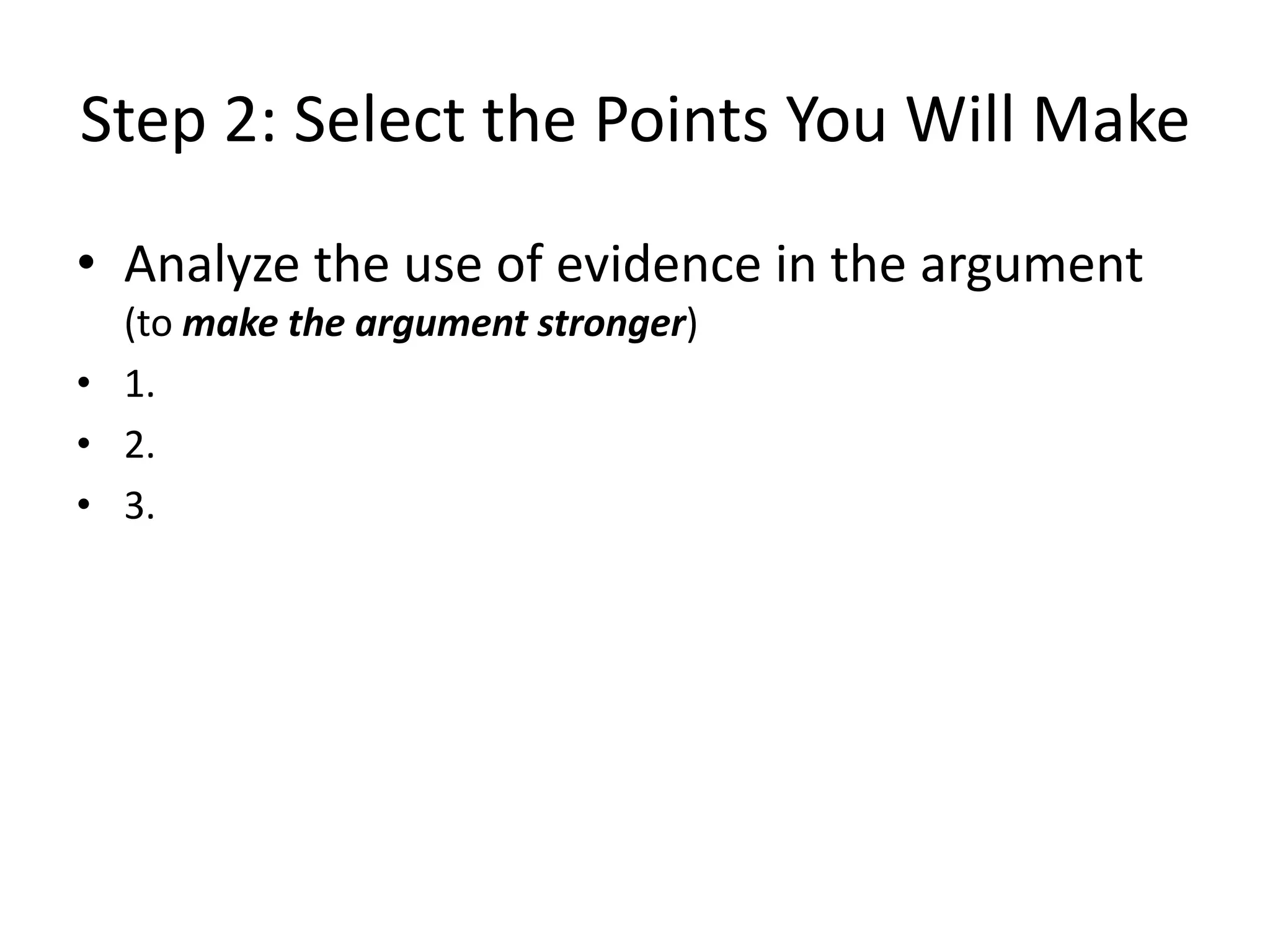 Step 2: Select the Points You Will Make
• Analyze the use of evidence in the argument
(to make the argument stronger)
• 1.
• 2.
• 3.
 