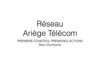Réseau
Ariège Télécom
PREMIERS CONSTATS, PREMIERES ACTIONS
Marc Duchesne
 
