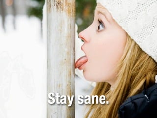 Stay sane.
 