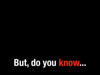But, do you know...
 