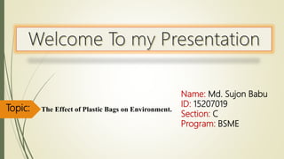 Name: Md. Sujon Babu
ID: 15207019
Section: C
Program: BSME
The Effect of Plastic Bags on Environment.Topic:
 