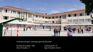 Institution of upper- secondary general education
Number of students : 300 Teaching stuff : 35
Years of studies : 3 Age of students :16-18
 