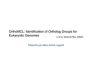 OrthoMCL: Identification of Ortholog Groups for 
Eukaryotic Genomes Li et al. Genome Res. (2003) 
Présenté par Marc-André Legault 
 