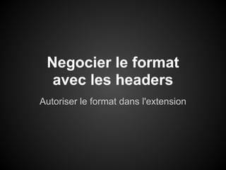 Negocier le format
  avec les headers
Autoriser le format dans l'extension
 