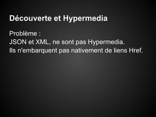 Découverte et Hypermedia
Problème :
JSON et XML, ne sont pas Hypermedia.
Ils n'embarquent pas nativement de liens Href.
 