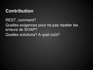 Contribution
REST, comment?
Quelles exigences pour ne pas répéter les
erreurs de SOAP?
Quelles solutions? A quel coût?
 