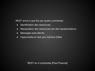 REST arrive à ses fins par quatre contraintes:
●   Identification des ressources
●   Manipulation des ressources par des représentations
●   Messages auto-décrits
●   Hypermedia en tant que machine d'état




           REST en 4 contraintes [Paul Prescod]
 