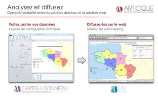 Analysez et diffusez
Complémentarité entre la solution desktop et la solution web


 Faites parler vos données                      Diffusez-les sur le web
 Logiciel de cartographie statistique           Solution de webmapping
 