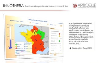 INNOTHERA Analyses des performances commerciales



                                                   Cet opérateur majeur en
                                                   compression veineuse
                                                   souhaitait afficher ses
                                                   performances globales sur
                                                   l’ensemble du territoire par
                                                   différents indicateurs
                                                   (Résultats sur Engagement,
                                                   évolution de part de
                                                   marché, volume des
                                                   ventes, etc.)

                                                    Application Geo-CRM
 