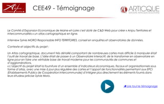 CEE49 - Témoignage


Le Comité d’Expansion Economique de Maine-et-Loire s’est doté de C&D Web pour créer « Anjou Territoires et
Intercommunalités » un atlas cartographique en ligne.

Interview Sylvie MORO Responsable INFO TERRITOIRES, conseil en enquêtes et observatoires de données.

Contexte et objectifs du projet :

Un Atlas cartographique, document très détaillé comportant de nombreuses cartes mais difficile à manipuler était
l’outil de travail de base. L’idée était de passer à un Observatoire interactif, de le transformer en observatoire en
ligne pour en faire une véritable base de travail moderne pour les communautés de communes et
d’agglomérations.
« L’objectif du projet était la fourniture d’un ensemble d’indicateurs économiques, fiscaux et organisationnels sous
forme d’atlas, avec une mise à jour plus régulière des cartes et l’apport de fonctionnalités permettant aux EPCI
(Etablissements Publics de Coopération Intercommunale) d’intégrer plus directement les éléments fournis dans
leurs études» précise Sylvie Moro.


                                                                                           Lire tout le témoignage
 