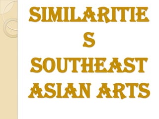 Similaritie
     s
Southeast
Asian Arts
 