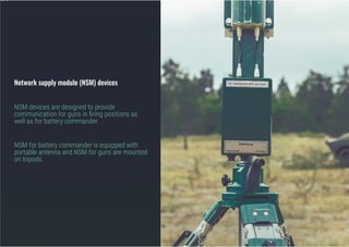 Network supply module (NSM) devices
NSM devices are designed to provide
communication for guns in firing positions as
well as for battery commander.
NSM for battery commander is equipped with
portable antenna and NSM for guns are mounted
on tripods.
лей;
 