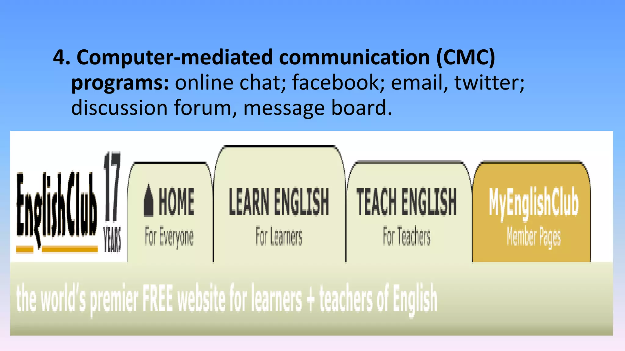 4. Computer-mediated communication (CMC)
programs: online chat; facebook; email, twitter;
discussion forum, message board.
 