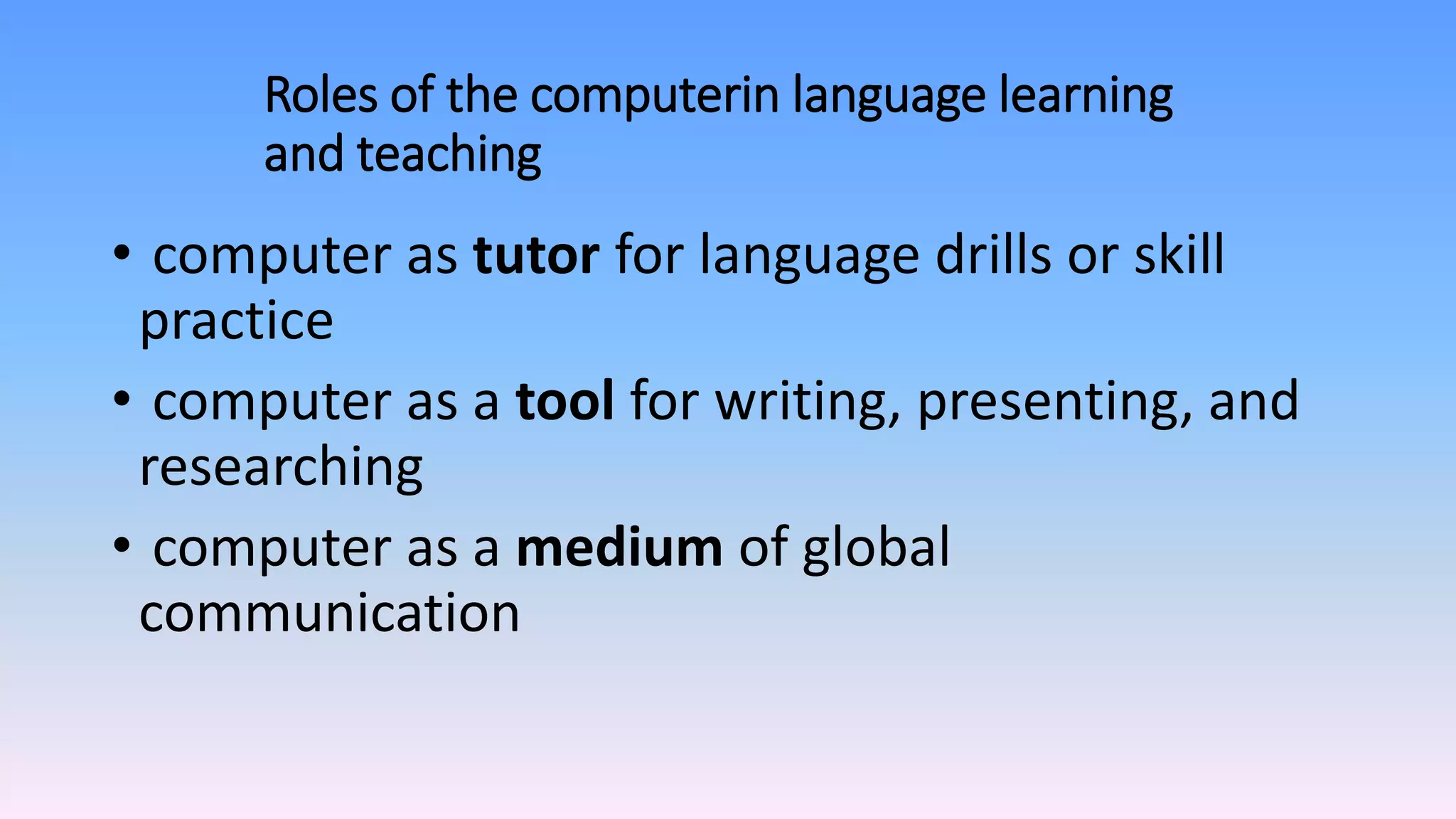 Roles of the computerin language learning
and teaching
• computer as tutor for language drills or skill
practice
• computer as a tool for writing, presenting, and
researching
• computer as a medium of global
communication
 