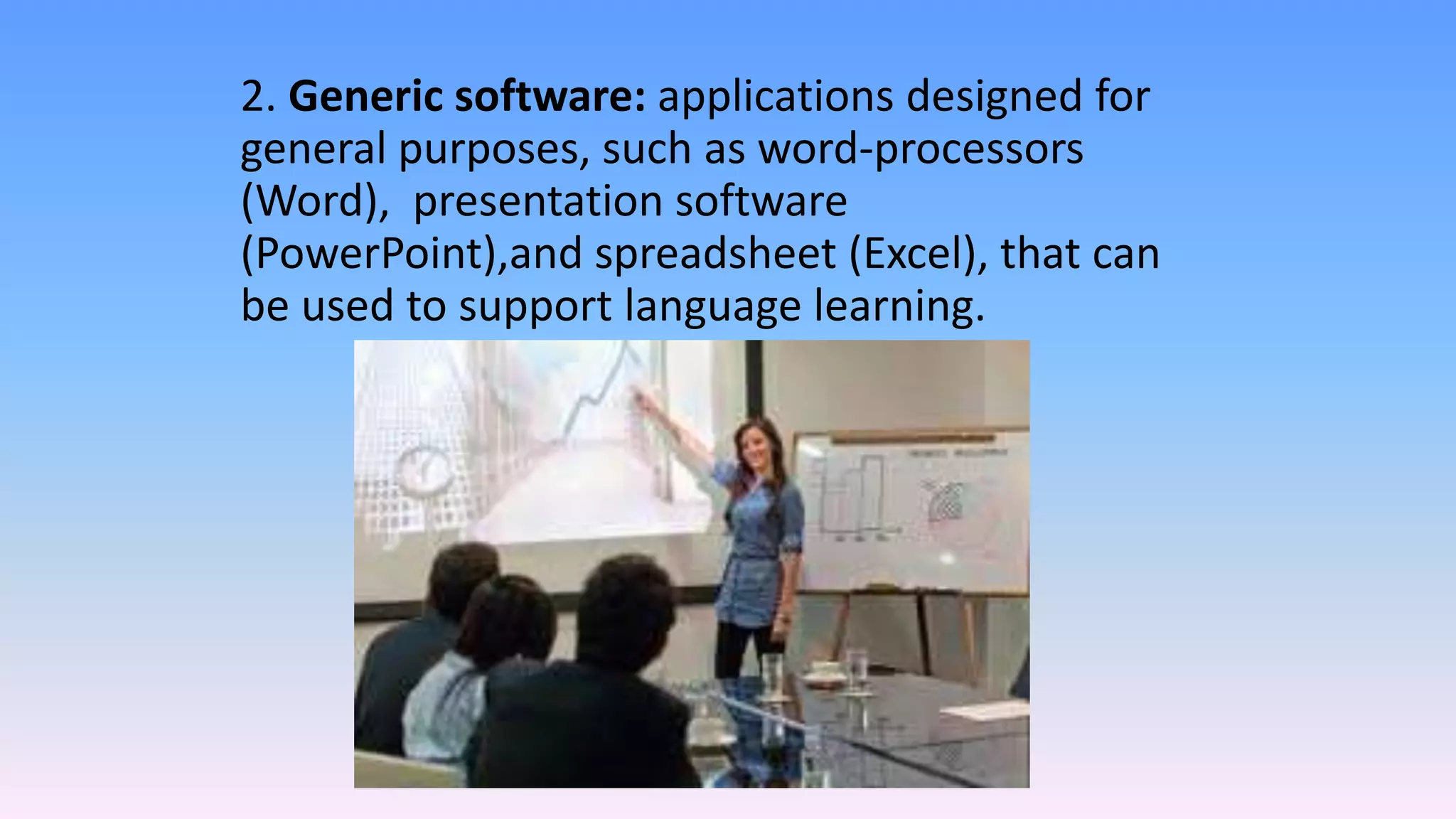 2. Generic software: applications designed for
general purposes, such as word-processors
(Word), presentation software
(PowerPoint),and spreadsheet (Excel), that can
be used to support language learning.
 