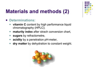 Materials and methods  (2) Determinations:   vitamin C  content by high performance liquid chromatography (HPLC);  maturity index  after strach conversion chart,  sugars  by refractometre,  acidity  by a penetration pH-meter,  dry matter  by dehydration to constant weight.  