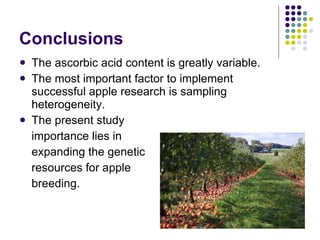 Conclusions The ascorbic acid content is greatly variable . The most important factor to implement successful apple research is sampling heterogeneity.  The present study  importance lies in  expanding the genetic  resources for apple  breeding.   