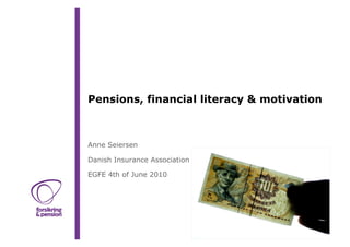 Pensions, financial literacy & motivation



Anne Seiersen

Danish Insurance Association

EGFE 4th of June 2010
 