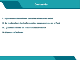 I. Algunas consideraciones sobre las reformas de salud
II. La tendencia de la(s) reforma(s) de aseguramiento en el Perú
III. ¿Cuáles han sido las tensiones recurrentes?
IV. Algunas reflexiones
Contenido
 