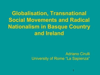1
Globalisation, Transnational
Social Movements and Radical
Nationalism in Basque Country
and Ireland
Adriano Cirulli
University of Rome “La Sapienza”
 