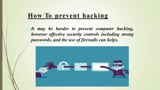 How To prevent hacking
It may be harder to prevent computer hacking,
however effective security controls including strong
passwords, and the use of firewalls can helps.
 