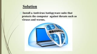 Solution
Install a Antivirus/Antispyware suite that
protects the computer against threats such as
viruses and worms.
 