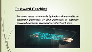 Password Cracking
Password attacks are attacks by hackers that are able to
determine passwords or find passwords to different
protected electronic areas and social network sites.
 