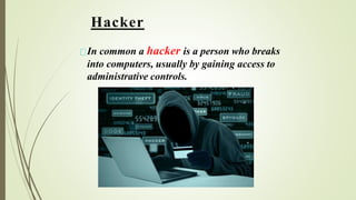 Hacker
In common a hacker is a person who breaks
into computers, usually by gaining access to
administrative controls.
 