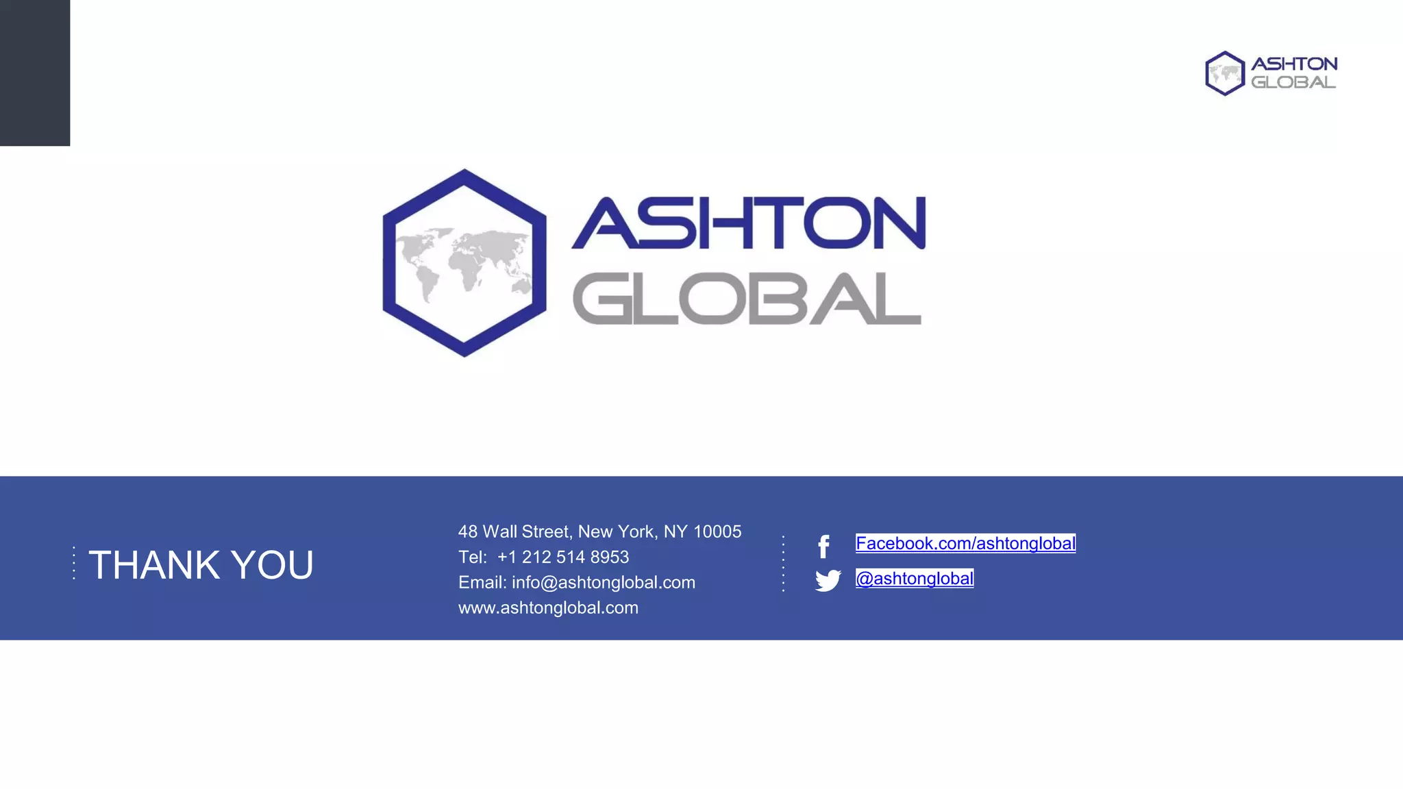 THANK YOU
48 Wall Street, New York, NY 10005
Tel: +1 212 514 8953
Email: info@ashtonglobal.com
www.ashtonglobal.com
Facebook.com/ashtonglobal
@ashtonglobal
 