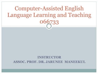 INSTRUCTOR ASSOC. PROF. DR. JARUNEE  MANEEKUL Computer-Assisted English Language Learning and Teaching 066733 
