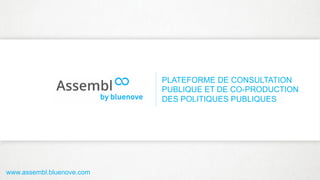 PLATEFORME DE CONSULTATION
PUBLIQUE ET DE CO-PRODUCTION
DES POLITIQUES PUBLIQUES
www.assembl.bluenove.com
 