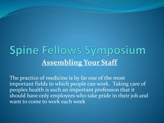 Assembling Your Staff
The practice of medicine is by far one of the most
important fields in which people can work. Taking care of
peoples health is such an important profession that it
should have only employees who take pride in their job and
want to come to work each week
 