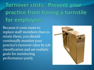 Because it costs more to
replace staff members than to
retain them, you should
continually monitor your
practice’s turnover rates by job
classification and set realistic
goals for monitoring
performance yearly.
 