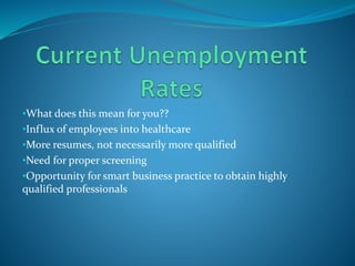 •What does this mean for you??
•Influx of employees into healthcare
•More resumes, not necessarily more qualified
•Need for proper screening
•Opportunity for smart business practice to obtain highly
qualified professionals
 