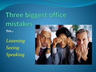 Not…
Listening
Seeing
Speaking
 