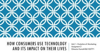 HOW CONSUMERS USE TECHNOLOGY
AND ITS IMPACT ON THEIR LIVES
Unit 1- Evolution of Marketing
Assigment 2
Glaucia Zaniolli 86105771
 
