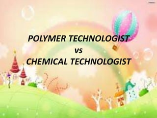 POLYMER TECHNOLOGIST
vs
CHEMICAL TECHNOLOGIST

 