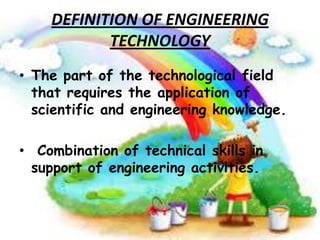 DEFINITION OF ENGINEERING
TECHNOLOGY
• The part of the technological field
that requires the application of
scientific and engineering knowledge.

• Combination of technical skills in
support of engineering activities.

 