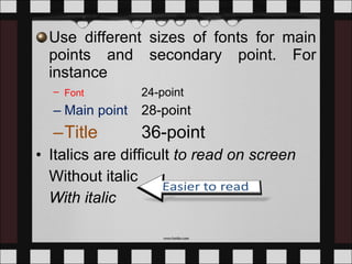 Use different sizes of fonts for main points and secondary point. For instance Font   24-point Main point  28-point Title   36-point Italics are difficult  to read on screen Without italic With italic 